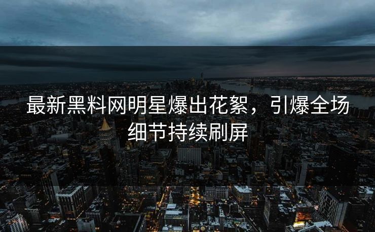 最新黑料网明星爆出花絮,引爆全场细节持续刷屏 最新黑料网明星爆出花絮,引爆全场细节持续刷屏
