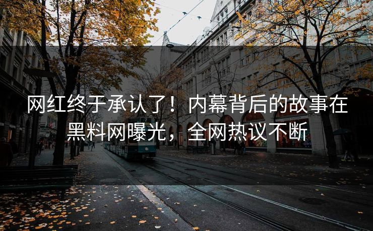网红终于承认了!内幕背后的故事在黑料网曝光,全网热议不断 网红终于承认了!内幕背后的故事在黑料网曝光,全网热议不断