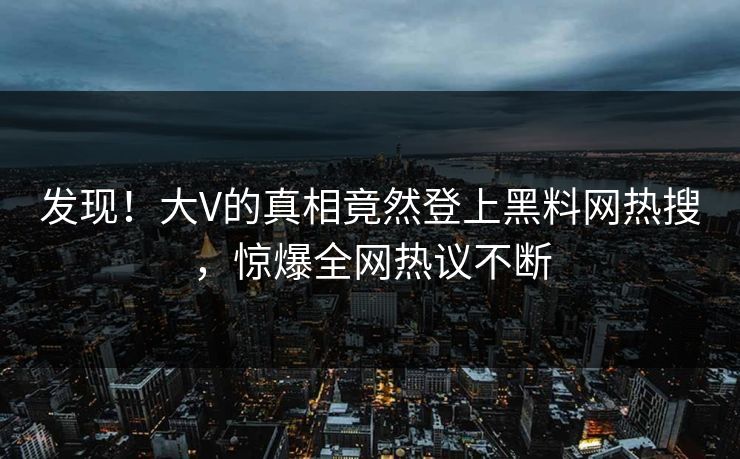 发现!大V的真相竟然登上黑料网热搜,惊爆全网热议不断 发现!大V的真相竟然登上黑料网热搜,惊爆全网热议不断