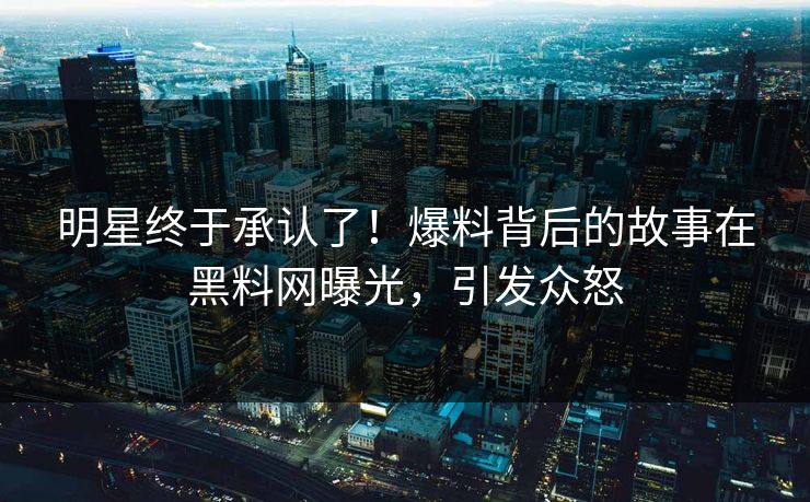 明星终于承认了!爆料背后的故事在黑料网曝光,引发众怒 明星终于承认了!爆料背后的故事在黑料网曝光,引发众怒