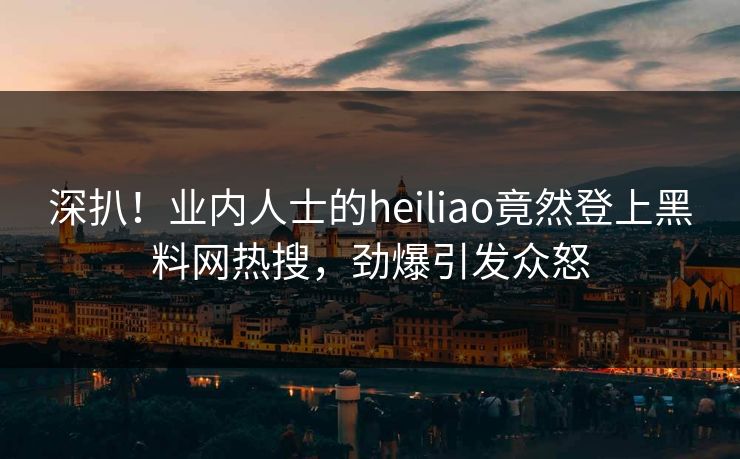 深扒!业内人士的heiliao竟然登上黑料网热搜,劲爆引发众怒 深扒!业内人士的heiliao竟然登上黑料网热搜,劲爆引发众怒