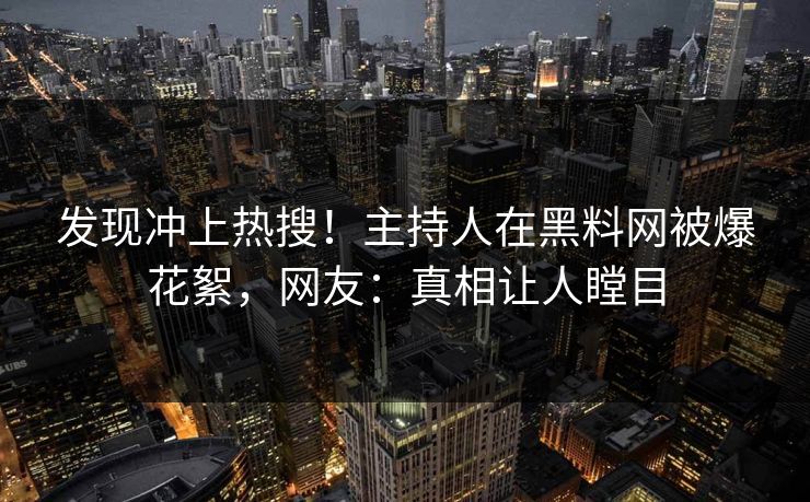 发现冲上热搜！主持人在黑料网被爆花絮，网友：真相让人瞠目
