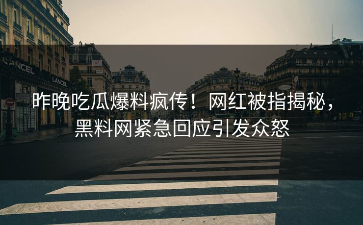 昨晚吃瓜爆料疯传！网红被指揭秘，黑料网紧急回应引发众怒