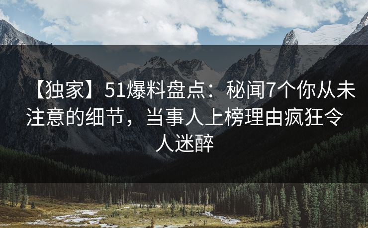 【独家】51爆料盘点：秘闻7个你从未注意的细节，当事人上榜理由疯狂令人迷醉