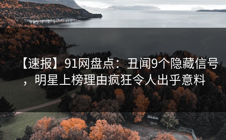【速报】91网盘点：丑闻9个隐藏信号，明星上榜理由疯狂令人出乎意料