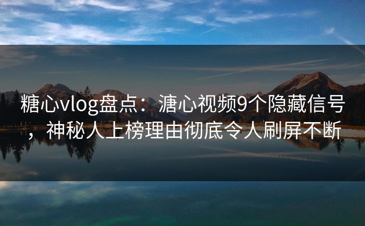 糖心vlog盘点：溏心视频9个隐藏信号，神秘人上榜理由彻底令人刷屏不断