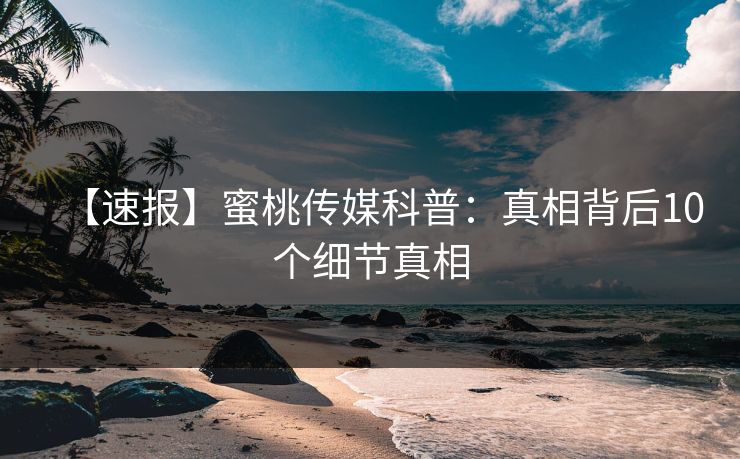 【速报】蜜桃传媒科普：真相背后10个细节真相