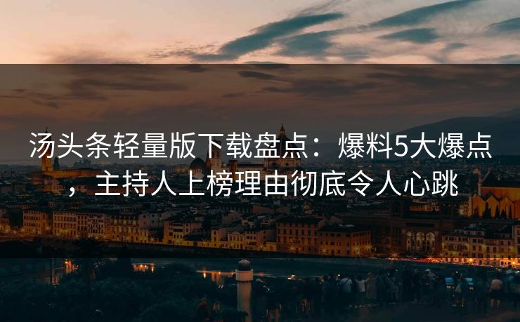 汤头条轻量版下载盘点：爆料5大爆点，主持人上榜理由彻底令人心跳