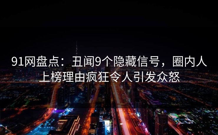 91网盘点:丑闻9个隐藏信号,圈内人上榜理由疯狂令人引发众怒 91网盘点:丑闻9个隐藏信号,圈内人上榜理由疯狂令人引发众怒