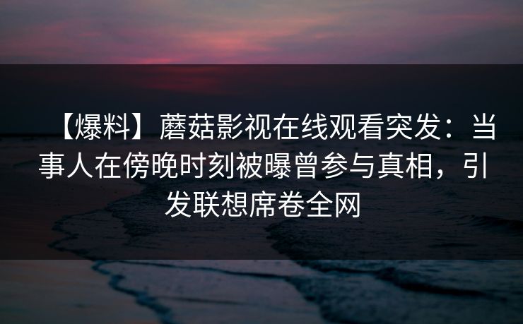 【爆料】蘑菇影视在线观看突发：当事人在傍晚时刻被曝曾参与真相，引发联想席卷全网