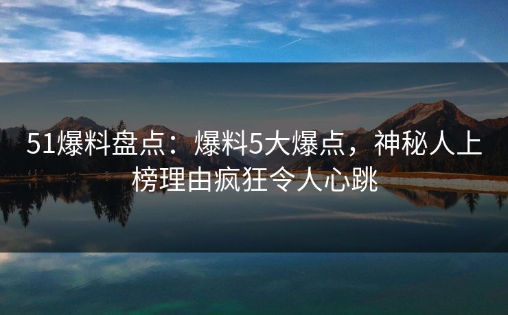 51爆料盘点：爆料5大爆点，神秘人上榜理由疯狂令人心跳