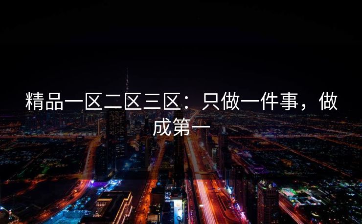 精品一区二区三区：只做一件事，做成第一