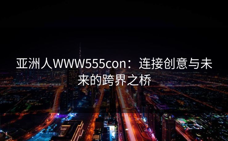 亚洲人WWW555con:连接创意与未来的跨界之桥 亚洲人WWW555con:连接创意与未来的跨界之桥