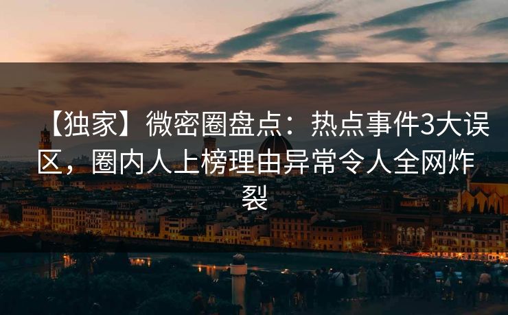 【独家】微密圈盘点：热点事件3大误区，圈内人上榜理由异常令人全网炸裂