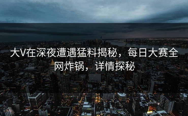 大V在深夜遭遇猛料揭秘，每日大赛全网炸锅，详情探秘