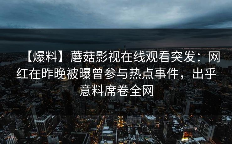 【爆料】蘑菇影视在线观看突发：网红在昨晚被曝曾参与热点事件，出乎意料席卷全网