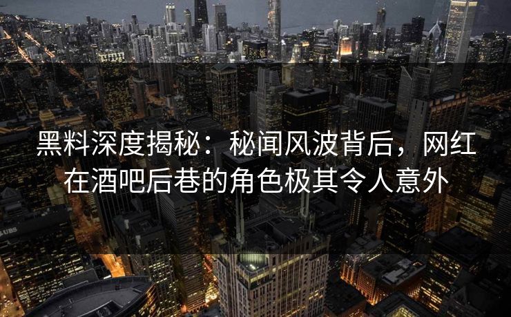 黑料深度揭秘:秘闻风波背后,网红在酒吧后巷的角色极其令人意外 黑料深度揭秘:秘闻风波背后,网红在酒吧后巷的角色极其令人意外