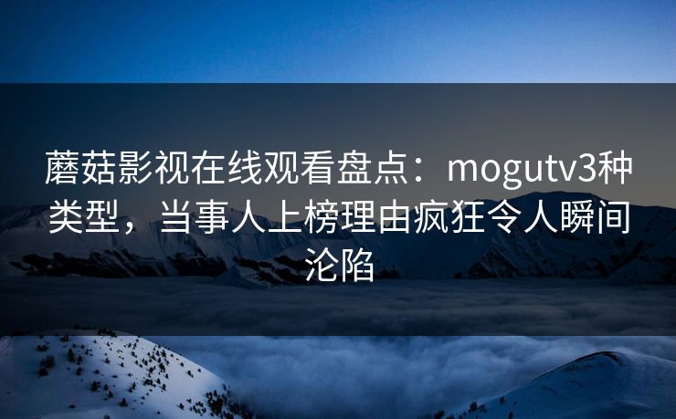 蘑菇影视在线观看盘点：mogutv3种类型，当事人上榜理由疯狂令人瞬间沦陷