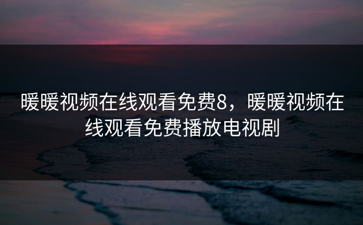 暖暖视频在线观看免费8,暖暖视频在线观看免费播放电视剧 暖暖视频在线观看免费8,暖暖视频在线观看免费播放电视剧