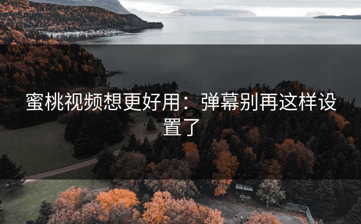 蜜桃视频想更好用:弹幕别再这样设置了 蜜桃视频想更好用:弹幕别再这样设置了