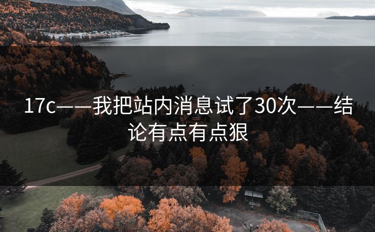 17c——我把站内消息试了30次——结论有点有点狠