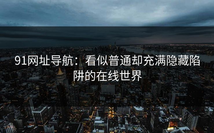 91网址导航：看似普通却充满隐藏陷阱的在线世界