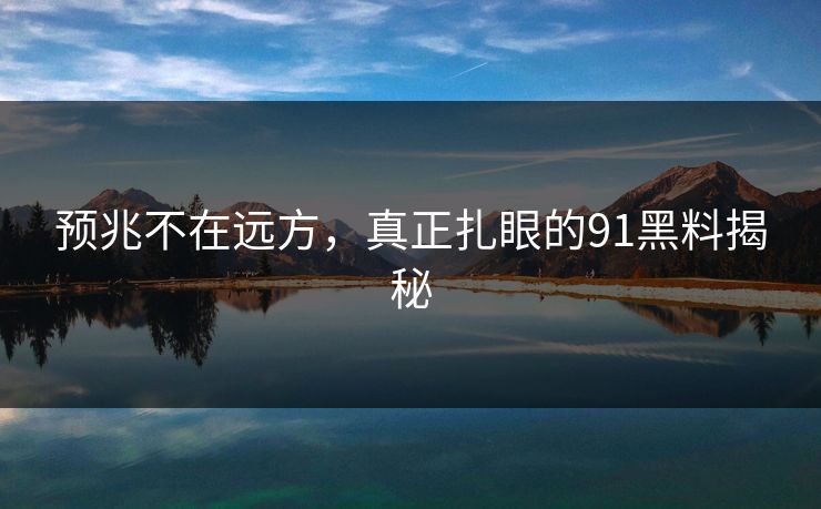 预兆不在远方，真正扎眼的91黑料揭秘