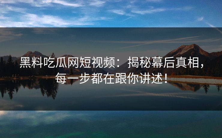 黑料吃瓜网短视频：揭秘幕后真相，每一步都在跟你讲述！