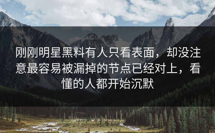 刚刚明星黑料有人只看表面，却没注意最容易被漏掉的节点已经对上，看懂的人都开始沉默