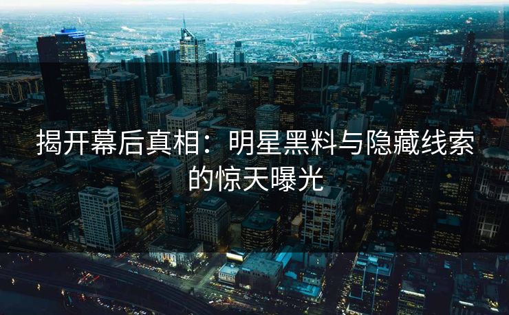 揭开幕后真相：明星黑料与隐藏线索的惊天曝光