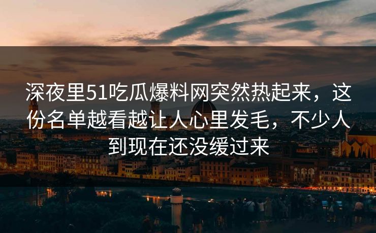 深夜里51吃瓜爆料网突然热起来，这份名单越看越让人心里发毛，不少人到现在还没缓过来