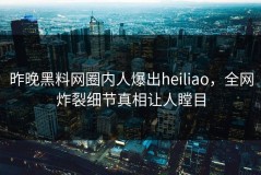 昨晚黑料网圈内人爆出heiliao，全网炸裂细节真相让人瞠目
