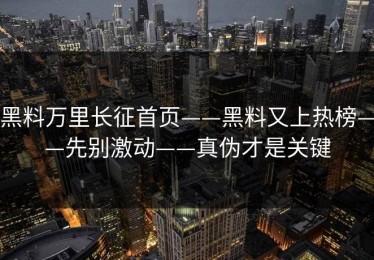 黑料万里长征首页——黑料又上热榜——先别激动——真伪才是关键