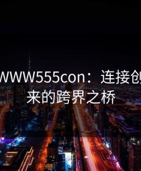 亚洲人WWW555con：连接创意与未来的跨界之桥