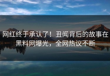 网红终于承认了！丑闻背后的故事在黑料网曝光，全网热议不断