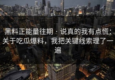 黑料正能量往期 · 说真的我有点慌：关于吃瓜爆料，我把关键线索理了一遍