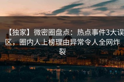 【独家】微密圈盘点：热点事件3大误区，圈内人上榜理由异常令人全网炸裂