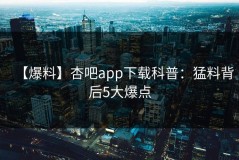 【爆料】杏吧app下载科普：猛料背后5大爆点