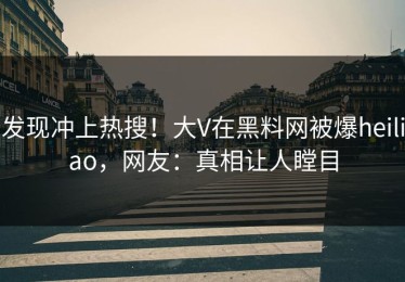 发现冲上热搜！大V在黑料网被爆heiliao，网友：真相让人瞠目