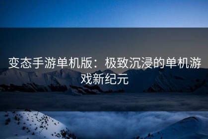 变态手游单机版：极致沉浸的单机游戏新纪元