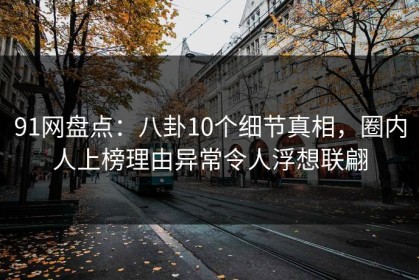 91网盘点：八卦10个细节真相，圈内人上榜理由异常令人浮想联翩