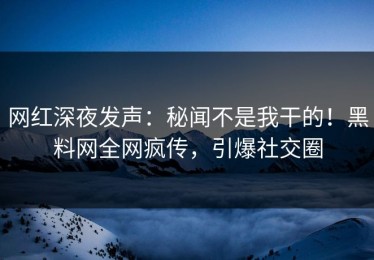 网红深夜发声：秘闻不是我干的！黑料网全网疯传，引爆社交圈