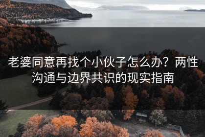老婆同意再找个小伙子怎么办？两性沟通与边界共识的现实指南