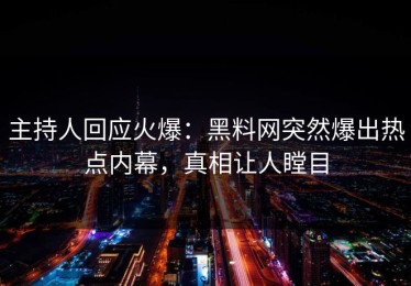 主持人回应火爆：黑料网突然爆出热点内幕，真相让人瞠目