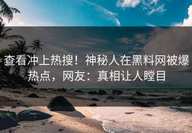 查看冲上热搜！神秘人在黑料网被爆热点，网友：真相让人瞠目