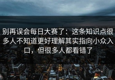 别再误会每日大赛了：这条知识点很多人不知道更好理解其实指向小众入口，但很多人都看错了
