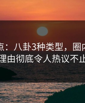黑料盘点：八卦3种类型，圈内人上榜理由彻底令人热议不止