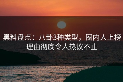 黑料盘点：八卦3种类型，圈内人上榜理由彻底令人热议不止