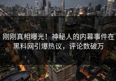 刚刚真相曝光！神秘人的内幕事件在黑料网引爆热议，评论数破万