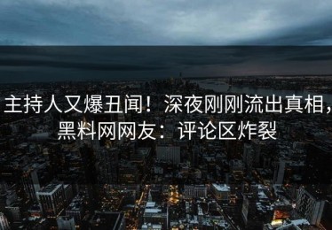 主持人又爆丑闻！深夜刚刚流出真相，黑料网网友：评论区炸裂